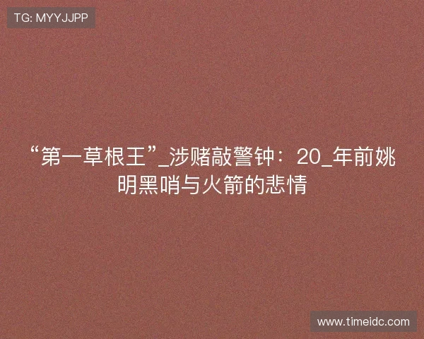 “第一草根王”_涉赌敲警钟:20_年前姚明黑哨与火箭的悲情 “第一草根王”_涉赌敲警钟:20_年前姚明黑哨与火箭的悲情