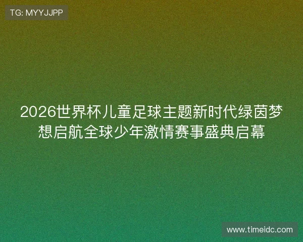 2026世界杯儿童足球主题新时代绿茵梦想启航全球少年激情赛事盛典启幕