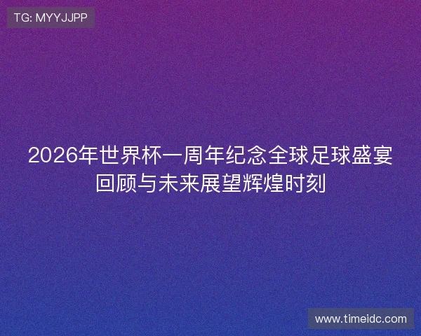 2026年世界杯一周年纪念全球足球盛宴回顾与未来展望辉煌时刻